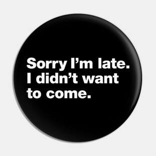 Sorry I'm late. I didn't want to come. Pin