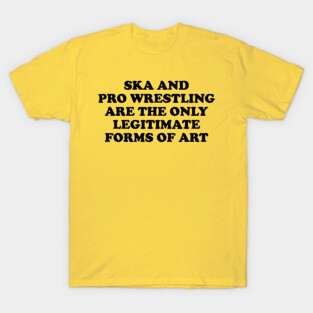 Ska & Pro-Wrestling Are The Only Legitimate Forms Of Art T-Shirt