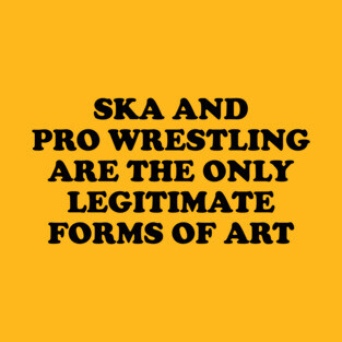 Ska & Pro-Wrestling Are The Only Legitimate Forms Of Art T-Shirt