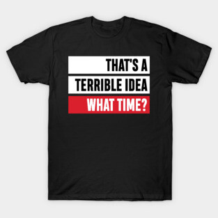 That's a Terrible Idea. What Time?' Sarcastic Gift T-Shirt