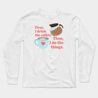 First I drink the cofffee. Then I do the things. Long Sleeve T-Shirt