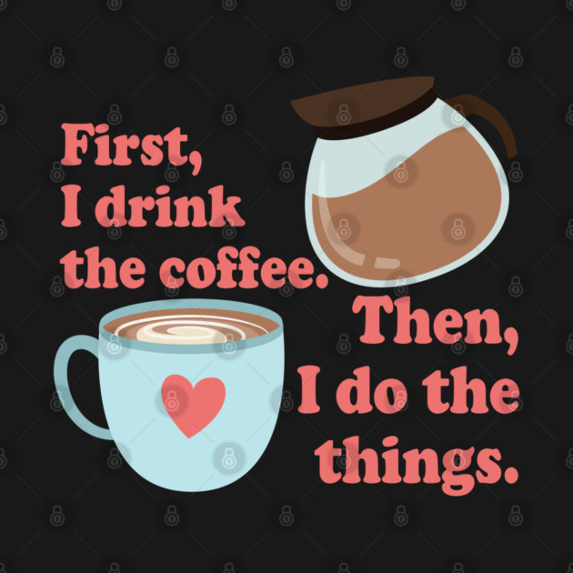 First I drink the cofffee. Then I do the things. by Stars Hollow Mercantile