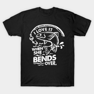 'I Love It When She Bends Over' Funny Fishing Gift T-Shirt