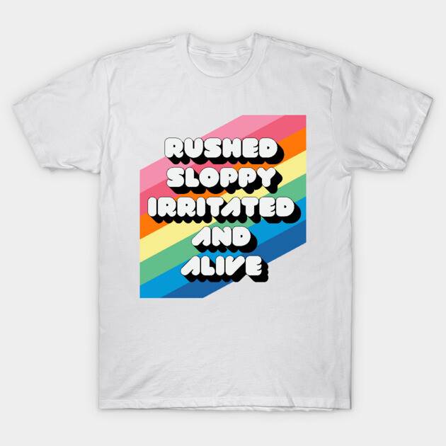RUSHED SLOPPY IRRITATED AND ALIVE T-Shirt by Youre Wrong About