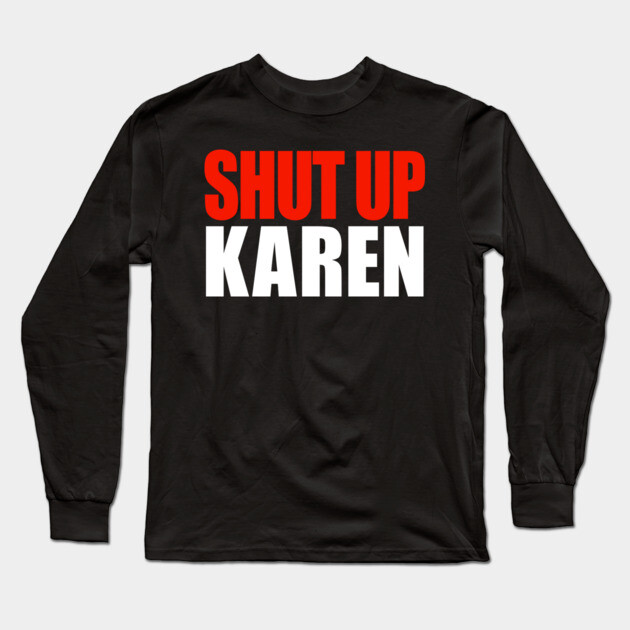 Shut up Karen Long Sleeve T-Shirt by OUTFITPAW