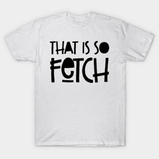 That Is So Fetch' Funny Fetch T-Shirt