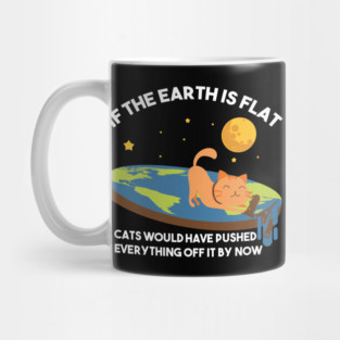"If The Earth Is Flat Cats Would Have Pushed Everything Off It By Now Flat Earth Conspiracy Mug
