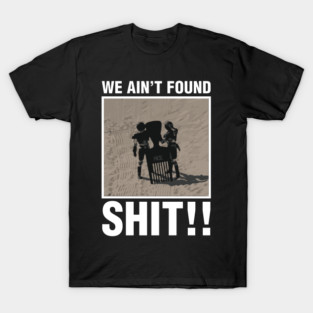We Ain't Found Shit!! T-Shirt