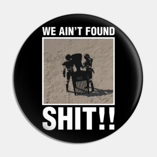 We Ain't Found Shit!! Pin