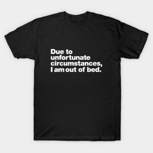 Due to unfortunate circumstances, I am out of bed. T-Shirt