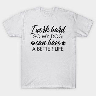 I Work Hard So My Dog Can Have A Better Life. Funny Dog Owner Design For All Dog Lovers. T-Shirt