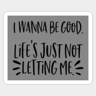 I wanna be good. Life's just not letting me. Sticker