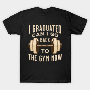I Graduated Can I Go Back to The Gym Now T-Shirt