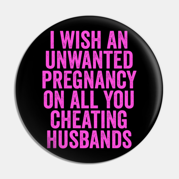 I Wish An Unwanted Pregnancy on All You Cheating Husbands Pin by belownormal