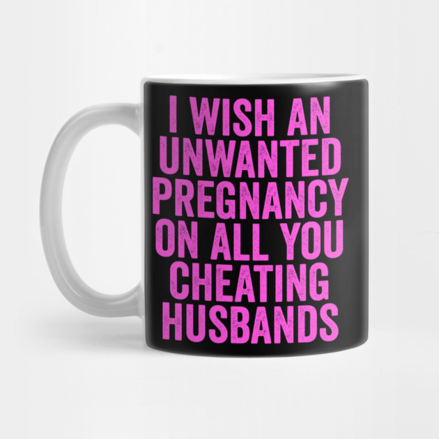 I Wish An Unwanted Pregnancy on All You Cheating Husbands by belownormal