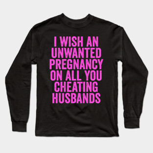 I Wish An Unwanted Pregnancy on All You Cheating Husbands Long Sleeve T-Shirt