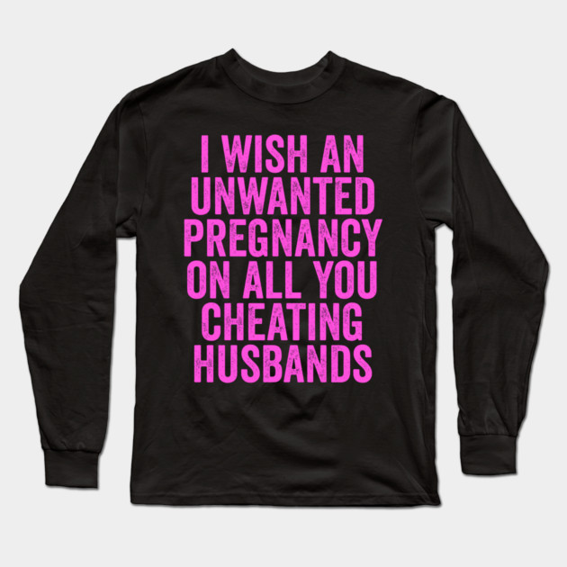 I Wish An Unwanted Pregnancy on All You Cheating Husbands Long Sleeve T-Shirt by belownormal