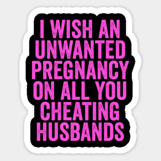 I Wish An Unwanted Pregnancy on All You Cheating Husbands Sticker