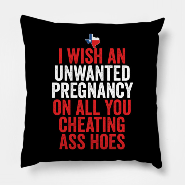 TX I Wish Unwanted Pregnancy On All You Cheating Ass Hoes Pillow by belownormal