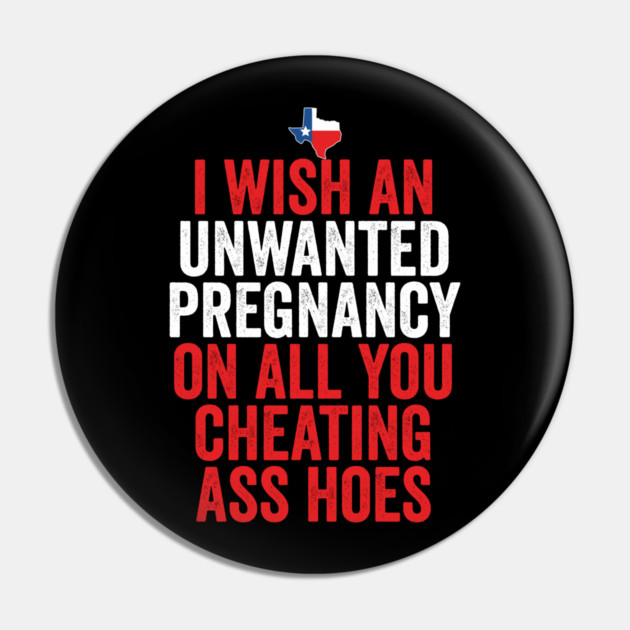 TX I Wish Unwanted Pregnancy On All You Cheating Ass Hoes Pin by belownormal