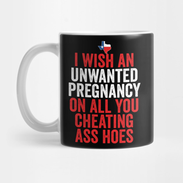 TX I Wish Unwanted Pregnancy On All You Cheating Ass Hoes by belownormal