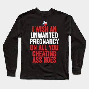 TX I Wish Unwanted Pregnancy On All You Cheating Ass Hoes Long Sleeve T-Shirt