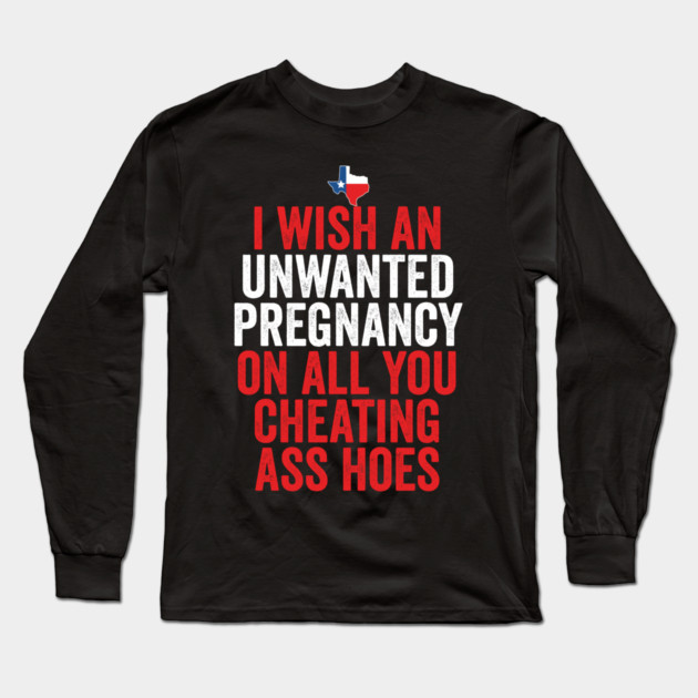 TX I Wish Unwanted Pregnancy On All You Cheating Ass Hoes Long Sleeve T-Shirt by belownormal