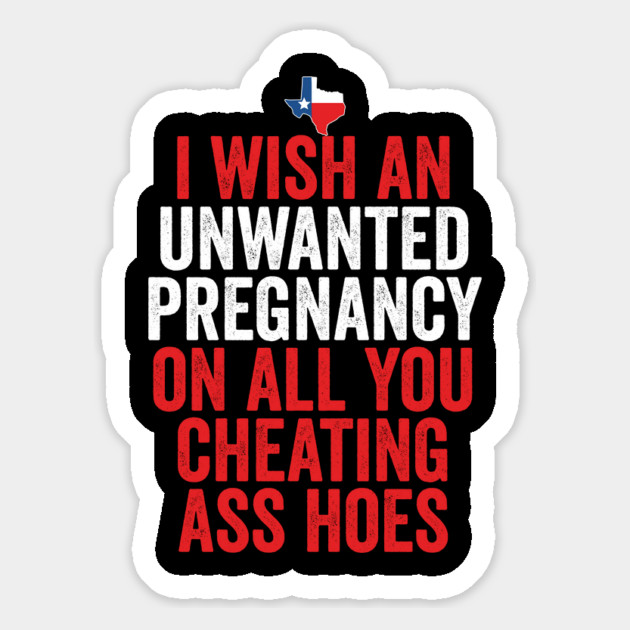 TX I Wish Unwanted Pregnancy On All You Cheating Ass Hoes Magnet by belownormal