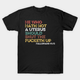 He Who Hath Not A Uterus Should Shut The Fucketh Up - Fallopians 19:73 T-Shirt