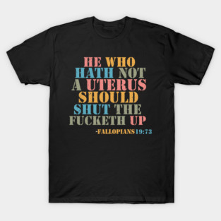 He Who Hath Not A Uterus Should Shut Fucketh Up Fallopians T-Shirt