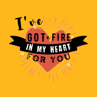 I've got a Fire in my Heart for you T-Shirt