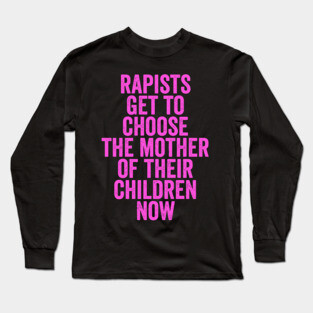 Rapists Get To Choose The Mother Of Their Children Now Long Sleeve T-Shirt