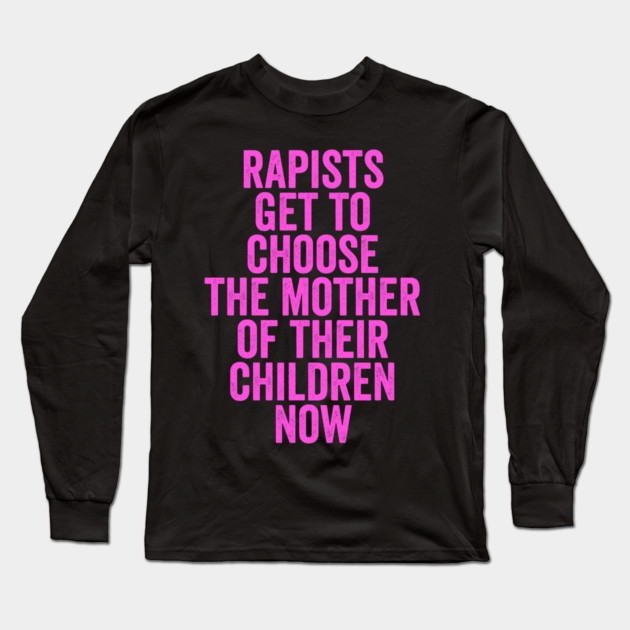 Rapists Get To Choose The Mother Of Their Children Now Long Sleeve T-Shirt by belownormal