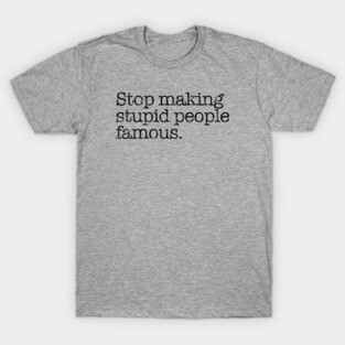 Stop Making Stupid People Famous. T-Shirt