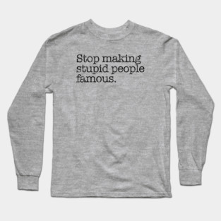 Stop Making Stupid People Famous. Long Sleeve T-Shirt