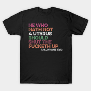He Who Hath Not A Uterus Should Shut The Fucketh Up - Fallopians 19:73 cool T-Shirt