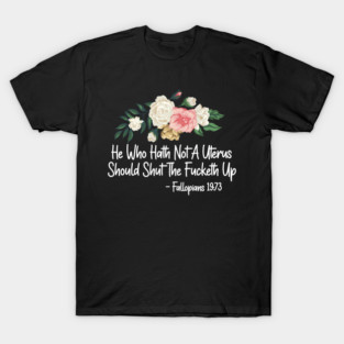 He Who Hath Not A Uterus Should Shut The Fucketh Up - Fallopians 19:73 cool Floral T-Shirt