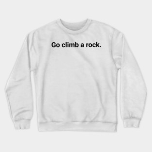 Go climb a rock. Crewneck Sweatshirt