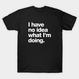 I have no idea what I'm doing. T-Shirt