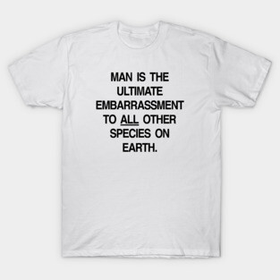 MAN IS THE ULTIMATE EMBARRASSMENT TO ALL OTHER SPECIES ON EARTH T-Shirt