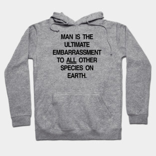 MAN IS THE ULTIMATE EMBARRASSMENT TO ALL OTHER SPECIES ON EARTH Hoodie