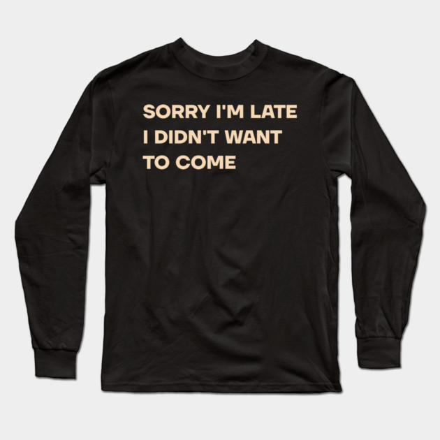 Sorry I'm Late I Didn't Want To Come Long Sleeve T-Shirt by MadeByBono