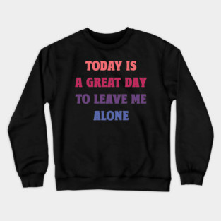Today Is A Great Day To Leave Me Alone Funny Crewneck Sweatshirt