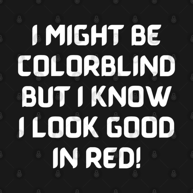 I Might Be Colorblind But I Know I Look Good In Red by Litehouse Tees