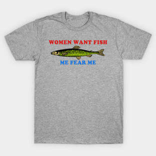Women Want Fish Me Fear Me - Oddly Specific Meme, Fishing T-Shirt