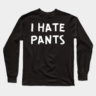 I Hate Pants Long Sleeve T-Shirt