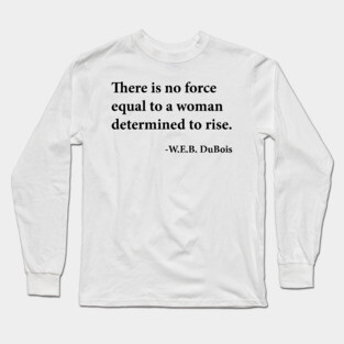 There is no force equal to a woman determined to rise. W.E.B. DuBois, Black History Long Sleeve T-Shirt