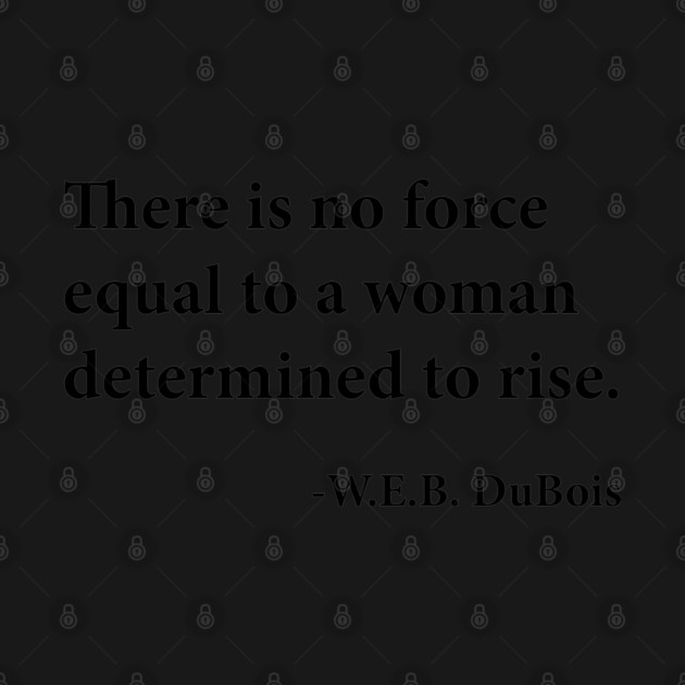 There is no force equal to a woman determined to rise. W.E.B. DuBois, Black History by UrbanLifeApparel