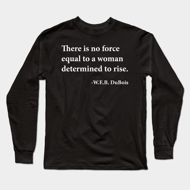There is no force equal to a woman determined to rise. W.E.B. DuBois, Black History Long Sleeve T-Shirt by UrbanLifeApparel