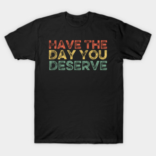 Have The Day You Deserve Funny Vintage T-Shirt